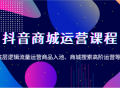 抖音商城运营课程，底层逻辑流量运营商品入池、商城搜索高阶运营等