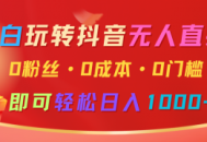 小白玩转抖音无人直播，0粉丝、0成本、0门槛，轻松日入1000+